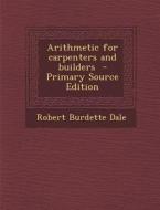 Arithmetic for Carpenters and Builders di Robert Burdette Dale edito da Nabu Press