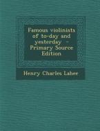 Famous Violinists of To-Day and Yesterday - Primary Source Edition di Henry Charles Lahee edito da Nabu Press
