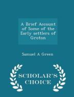 A Brief Account Of Some Of The Early Settlers Of Groton - Scholar's Choice Edition di Samuel A Green edito da Scholar's Choice