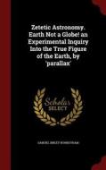 Zetetic Astronomy. Earth Not A Globe! An Experimental Inquiry Into The True Figure Of The Earth, By 'parallax' di Samuel Birley Rowbotham edito da Andesite Press