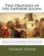 Two Orations of the Emperor Julian: One to the Sovereign Sun and the Other to the Mother of the Gods di Thomas Taylor edito da Createspace