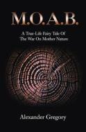 M.O.A.B.: A True-Life Fairy Tale of the War on Mother Nature di Alexander Gregory edito da Createspace