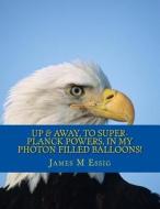 Up & Away, to Super-Planck Powers, in My Photon Filled Balloons! di James M. Essig edito da Createspace