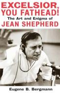 Excelsior, You Fathead!: The Art and Enigma of Jean Shepherd di Eugene B. Bergmann edito da APPLAUSE THEATRE BOOKS