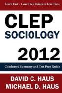 CLEP Sociology - 2012: Condensed Summary and Test Prep Guide di David C. Haus, Michael D. Haus edito da Feather Trail Press