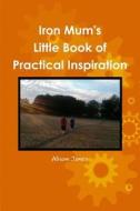 Iron Mum's Little Book of Practical Inspiration di Alison Jones edito da Practical Inspiration Publishing