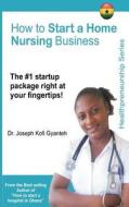 How to Start a Home Nursing Business di Dr Joseph Kofi Gyanteh edito da Createspace Independent Publishing Platform