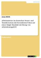 Arbeitsanreize im deutschen Steuer- und Transfersystem mit besonderem Fokus auf  einen Single Haushalt mit Bezug von Arb di Jonas Wirth edito da GRIN Verlag