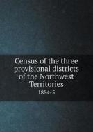 Census Of The Three Provisional Districts Of The Northwest Territories 1884-5 di Canada Dept of Agriculture edito da Book On Demand Ltd.