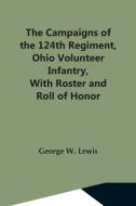 The Campaigns Of The 124Th Regiment, Ohio Volunteer Infantry, With Roster And Roll Of Honor di George W. Lewis edito da Alpha Editions