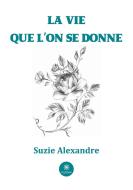 La vie que l'on se donne di Alexandre Suzie edito da Le Lys Bleu