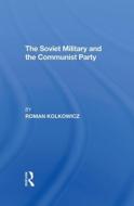 The Soviet Military And The Communist Party di Roman Kolkowicz edito da Taylor & Francis Ltd