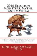 2016 Election Monsters, Myths, and Mayhem: 15 Myths about Monsters That Explain the Battle Against Donald Trump di Gini Graham Scott edito da CHANGEMAKERS PUB