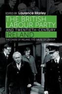 The British Labour Party and Twentieth-Century Ireland di Laurence Marley edito da Manchester University Press