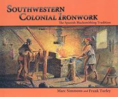 Southwestern Colonial Ironwork: The Spanish Blacksmithing Tradition di Marc Simmons edito da Sunstone Press