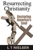 Resurrecting Christianity: Restoring America's Soul di L. T. Nielsen edito da Eaglesquest Publishing