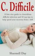 C. Difficile: A Bite Size Guide to Clostridium Difficile Infection and 10 Top Tips to Help Speed Your Recovery from C Diff di Sharmell Day edito da Sharmell Day