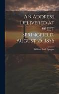 An Address Delivered at West Springfield, August 25, 1856 di William Buell Sprague edito da LEGARE STREET PR