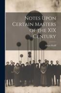 Notes Upon Certain Masters of the XIX Century di Albert Wolff edito da LEGARE STREET PR
