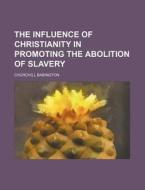 The Influence of Christianity in Promoting the Abolition of Slavery di Churchill Babington edito da Rarebooksclub.com