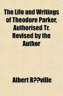 The Life And Writings Of Theodore Parker, Authorised Tr. Revised By The Author di Albert Reville edito da General Books Llc