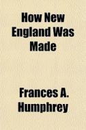 How New England Was Made di Frances A. Humphrey edito da General Books