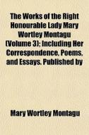 The Works Of The Right Honourable Lady Mary Wortley Montagu (volume 3); Including Her Correspondence, Poems, And Essays. Published By di Mary Wortley Montagu edito da General Books Llc
