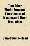 That Other World; Personal Experiences Of Mystics And Their Mysticism di Stuart Cumberland edito da General Books Llc
