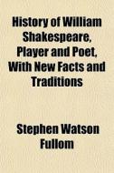 History Of William Shakespeare, Player And Poet, With New Facts And Traditions di Stephen Watson Fullom edito da General Books Llc