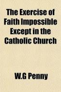 The Exercise Of Faith Impossible Except di W.g Penny edito da General Books