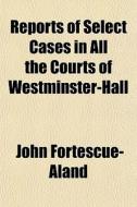 Reports Of Select Cases In All The Court di Joh Fortescue-aland edito da General Books