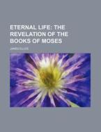 Eternal Life; The Revelation of the Books of Moses di James Ellice edito da Rarebooksclub.com