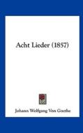 Acht Lieder (1857) di Johann Wolfgang Von Goethe edito da Kessinger Publishing