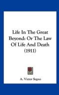 Life in the Great Beyond: Or the Law of Life and Death (1911) di A. Victor Segno edito da Kessinger Publishing