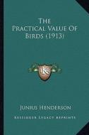 The Practical Value of Birds (1913) di Junius Henderson edito da Kessinger Publishing