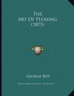 The Art of Pleasing (1875) di George Roy edito da Kessinger Publishing