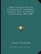 Some Thoughts on the International Temperance Meeting, Held at Antwerp in September, 1885 (1886) di Gallus Thomann edito da Kessinger Publishing