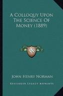A Colloquy Upon the Science of Money (1889) a Colloquy Upon the Science of Money (1889) di John Henry Norman edito da Kessinger Publishing