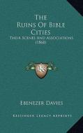 The Ruins of Bible Cities: Their Scenes and Associations (1868) di Ebenezer Davies edito da Kessinger Publishing
