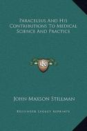 Paracelsus and His Contributions to Medical Science and Practice di John Maxson Stillman edito da Kessinger Publishing