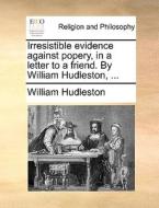 Irresistible Evidence Against Popery, In A Letter To A Friend. By William Hudleston, di William Hudleston edito da Gale Ecco, Print Editions