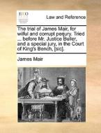 The Trial Of James Mair, For Wilful And Corrupt Perjury. Tried ... Before Mr. Justice Buller, And A Special Jury, In The Court Of King's Bench, [sic] di James Mair edito da Gale Ecco, Print Editions