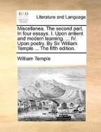 Miscellanea. The Second Part. In Four Essays. I. Upon Antient And Modern Learning. ... Iv. Upon Poetry. By Sir William Temple ... The Fifth Edition. di William Temple edito da Gale Ecco, Print Editions