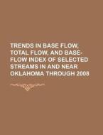 Trends In Base Flow, Total Flow, And Base-flow Index Of Selected Streams In And Near Oklahoma Through 2008 di U. S. Government, Anonymous edito da Books Llc, Reference Series