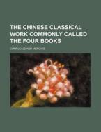 The Chinese Classical Work Commonly Called the Four Books di Confucius edito da Rarebooksclub.com