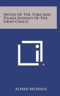 Myths of the Toba and Pilaga Indians of the Gran Chaco di Alfred Metraux edito da Literary Licensing, LLC