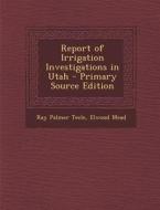 Report of Irrigation Investigations in Utah di Ray Palmer Teele, Elwood Mead edito da Nabu Press