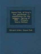 Simon Fish, of Gray's Inn, Gentleman: A Supplication for the Beggars: Spring of 1529 - Primary Source Edition di Edward Arber, Simon Fish edito da Nabu Press
