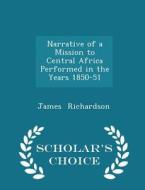 Narrative Of A Mission To Central Africa Performed In The Years 1850-51 - Scholar's Choice Edition di James Richardson edito da Scholar's Choice
