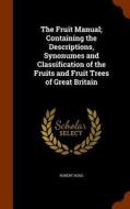 The Fruit Manual; Containing The Descriptions, Synonumes And Classification Of The Fruits And Fruit Trees Of Great Britain di Robert Hogg edito da Arkose Press